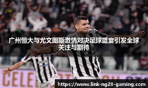 广州恒大与尤文图斯激情对决足球盛宴引发全球关注与期待