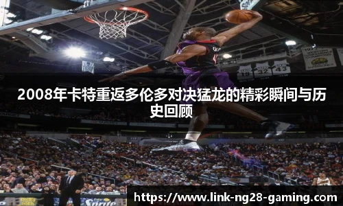 2008年卡特重返多伦多对决猛龙的精彩瞬间与历史回顾