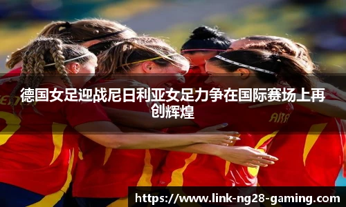 德国女足迎战尼日利亚女足力争在国际赛场上再创辉煌