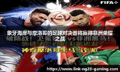 象牙海岸与摩洛哥的足球对决谁将赢得非洲荣耀之战