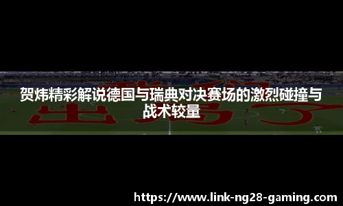 贺炜精彩解说德国与瑞典对决赛场的激烈碰撞与战术较量