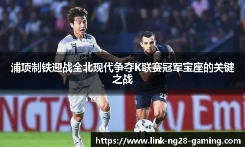 浦项制铁迎战全北现代争夺K联赛冠军宝座的关键之战