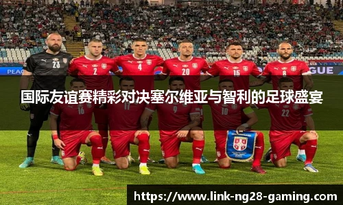 国际友谊赛精彩对决塞尔维亚与智利的足球盛宴