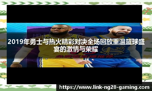 2019年勇士与热火精彩对决全场回放重温篮球盛宴的激情与荣耀
