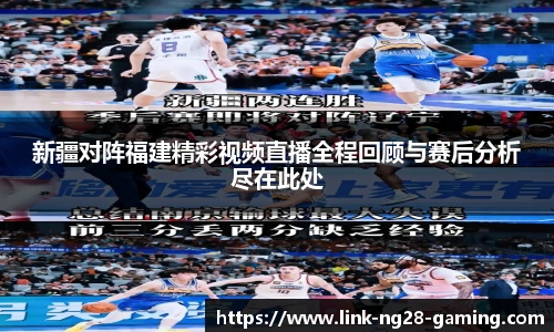 新疆对阵福建精彩视频直播全程回顾与赛后分析尽在此处