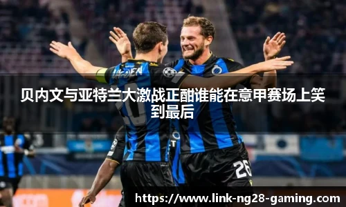 贝内文与亚特兰大激战正酣谁能在意甲赛场上笑到最后