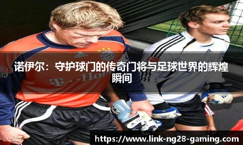 诺伊尔：守护球门的传奇门将与足球世界的辉煌瞬间