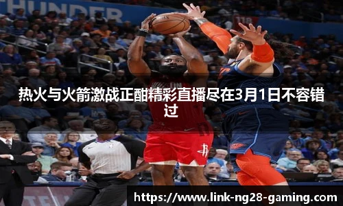 热火与火箭激战正酣精彩直播尽在3月1日不容错过
