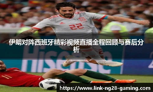 伊朗对阵西班牙精彩视频直播全程回顾与赛后分析